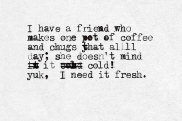 I have a friend who makes one pot of coffee and chugs yhat t t allll day; she doesn't mind in t t == it comd l ==== cold! yuk, I need it fresh. 