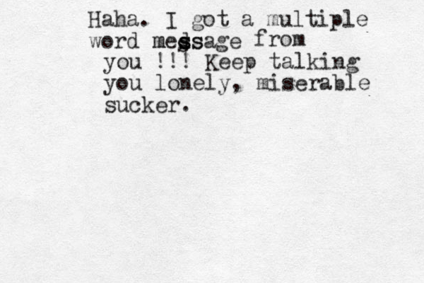 Haha. I got a multiple word medsage s s m ss s from you !!! Keep talking you lonely, miserable sucker. 