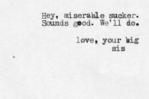 Hey, miserable sucker. Sounds good. We'll do. love, your big sis 