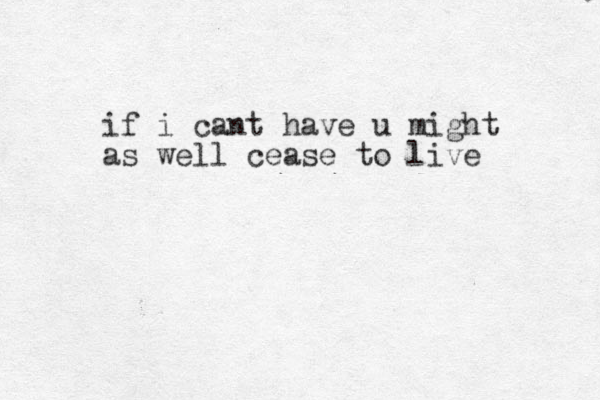 if i cant have u might as well cease to live