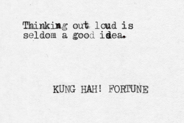 Thinking out loud is seldom a good isea d d . KUNG HAH! FORTUNE 