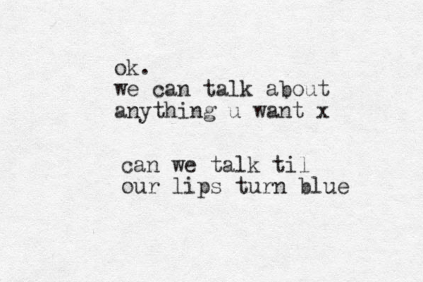 can we talk til our lips turn blue ok. we can talk about anything u want x 