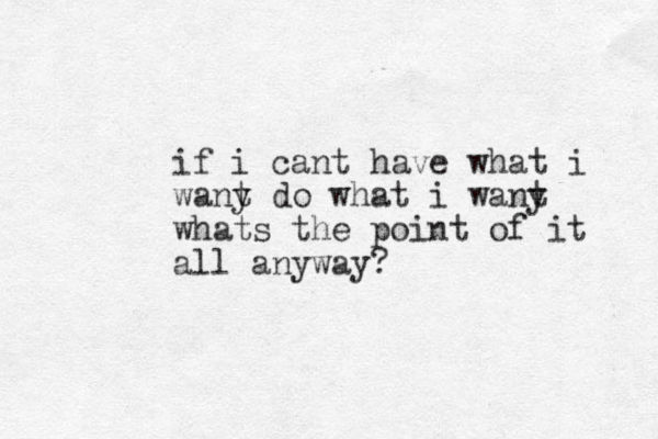 if i cant have what i wany t do what i wany t whats the point of it all anyway?