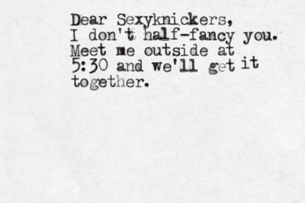 Dear Sexyknickers, I don't half-fancy you. Meet me outside at 5:30 and we'll get together. it 