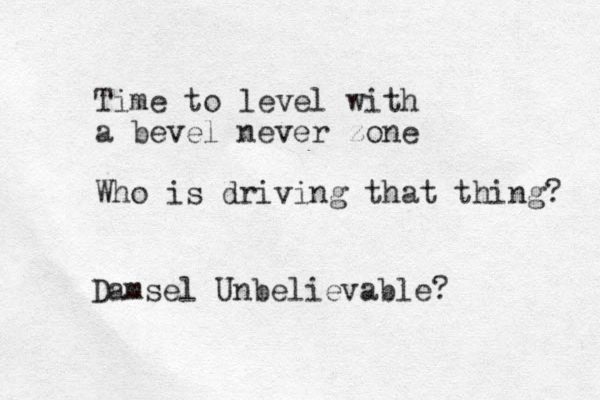 Time to level with a bevel never zone Who is driving that thing? Damsel Unbelievable?