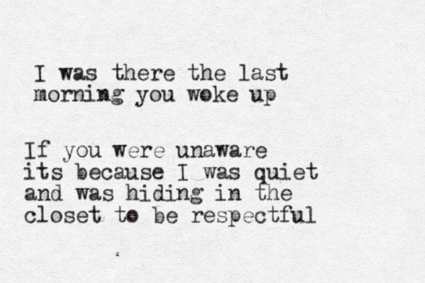 I was there the last morning you woke up If you were unaware its because I was quiet and was hiding in the closet to be respectful