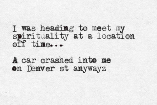 I was heading to meet my spirituality at a location off time... A car crashed into me on Denver st anywayz