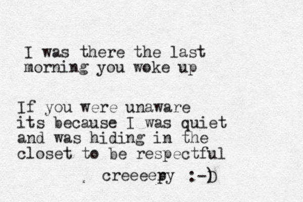 I was there the last morning you woke up If you were unaware its because I was quiet and was hiding in the closet to be respectful creeeer py :-) D