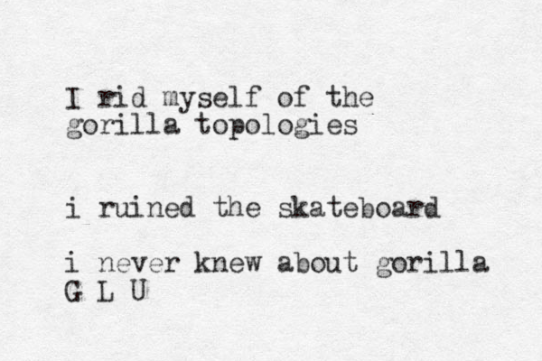 I rid myself of the gorilla topologies i ruined the skateboard i never knew about gorilla G L U