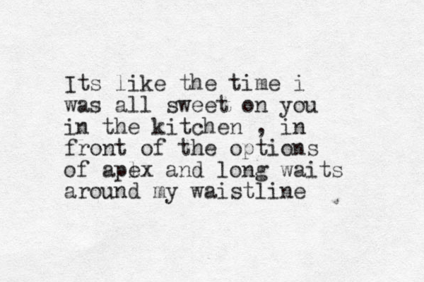Its like the time i was all sweet on you in the kitchen , in front of the options of apl ex and long waits around my waistline 