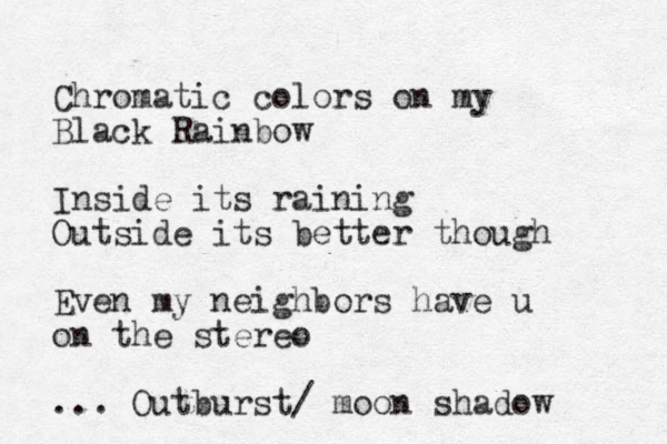 Chromatic colors on my Black Rainbow Inside its raining Outside its better though Even my neighbors have u on the stereo ... Outburst/ moon shadow 