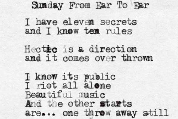 I have eleven secrets and I know ten rules Hectec i ic is a direction and it comes over thrown I know its public I riot all alone Beautiful music And the other starts are... one throw away still Sunday From Ear To Ear 
