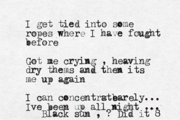 I get tied into some ropes where I have fought before Got me crying , heaving dry thems and then its me up again I can concentrste a barely... Ive been up all night ... Black sun , ? Did it 8 