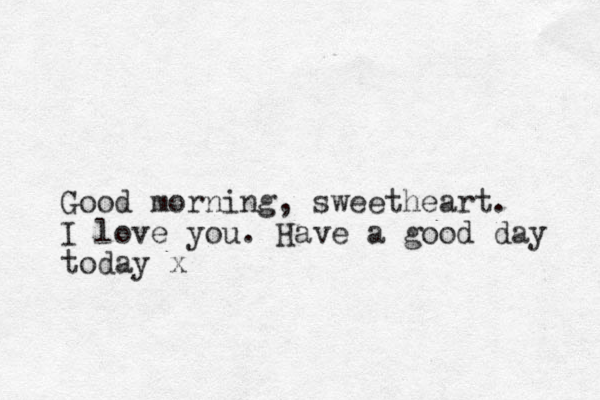 Good morning, sweetheart. I love you. Have a good day today x