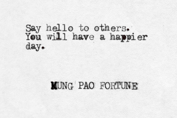 Say hello to others. You will have a happier day. MUNG K M K PAO FORTUNE 