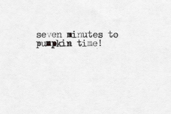 seven minutes to pumpkin time!