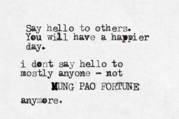Say hello to others. You will have a happier day. MUNG K M K PAO FORTUNE i dont say hello to mostly anyone - not anymore. 