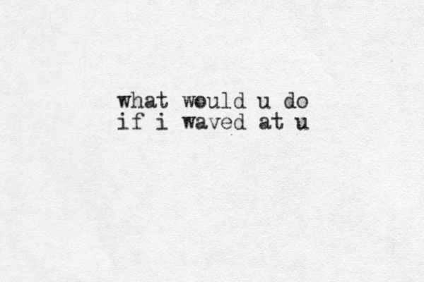 what would u do if i waved at u