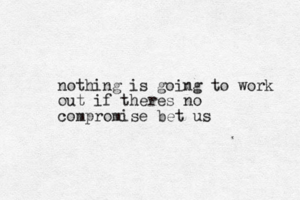 nothing is going to work out if theres no compromise bet us