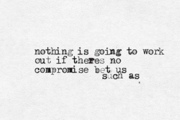 nothing is going to work out if theres no compromise bet us such as