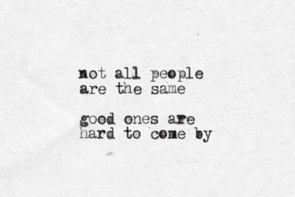 not all people are the same good ones are hard to come by
