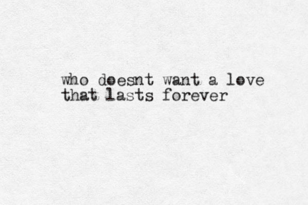 who doesnt want a love that lasts forever 