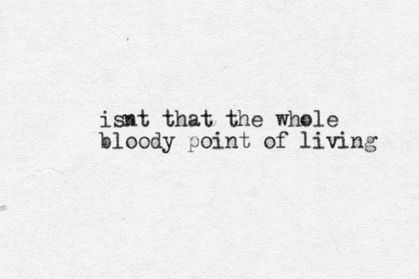 isnt that the whole bloody point of living 
