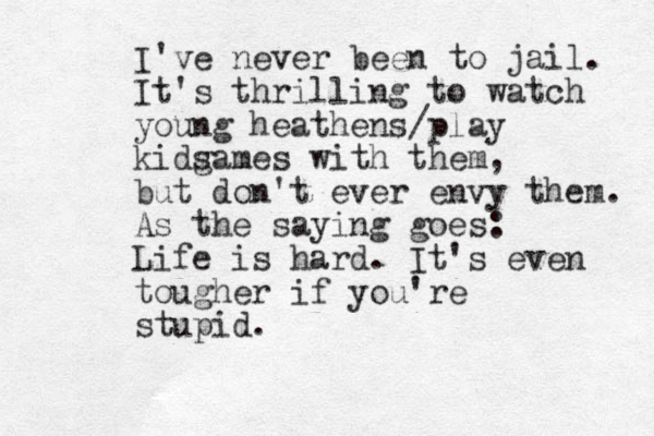 I've never been to jail. It's thrilling to watch young heathens /play kids games with them, but don't ever envy them. As the saying goes: Life is hard. It's even tougher if you're stupid.