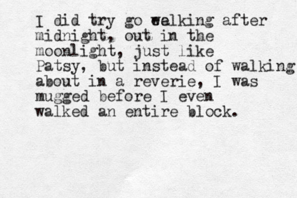 I did try go ee walking after midnight, out in the moonlight, just like Patsy, but instead of walking about in a reverie, I was mugged before I even walked an entire block. 