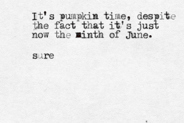 sure It's pumpkin time, despite the fact that it's just now the minth of June. 