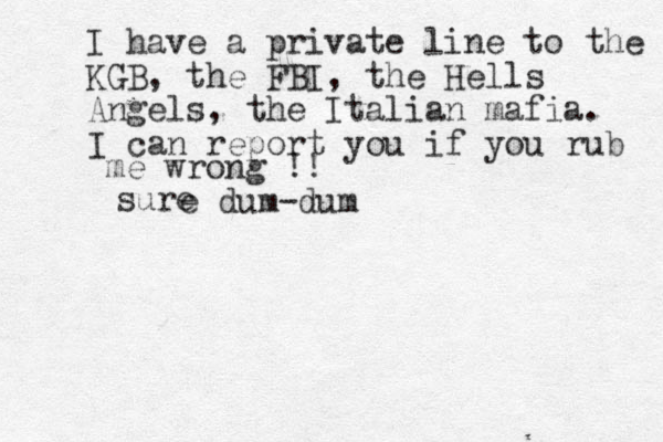 sure I have a private line to the KGB, the FBI, the Hells Angels, the Italian mafia. I can report you if you rub me wrong !! e dum-dum