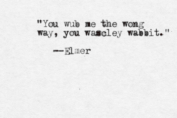 "You wub me the wong way, you wascley wabbit." --Elmer