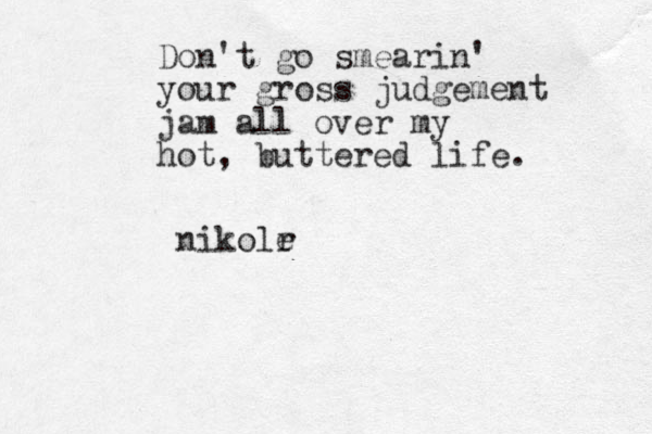 Don't go smearin' your gross judgement jam all over my hot, buttered life. nikolr e 