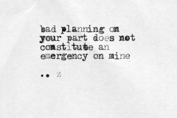 bad planning on your part does not constitue te an emergency on mine .. z