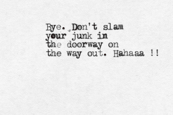 Bye. Don't slam your junk u in the doorway on the way out. Hahaaa !! 