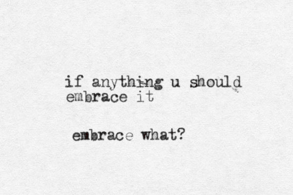 if anything u should embrace it embrace what?