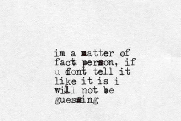 im a matter of fact person, if u font tell it d like it is i will not be guessing