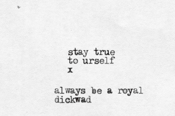 stay true u to urself x always be a royal dickwad