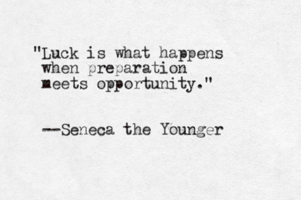"Luck is what happens when preparation meets opportunity." --Seneca the Younger