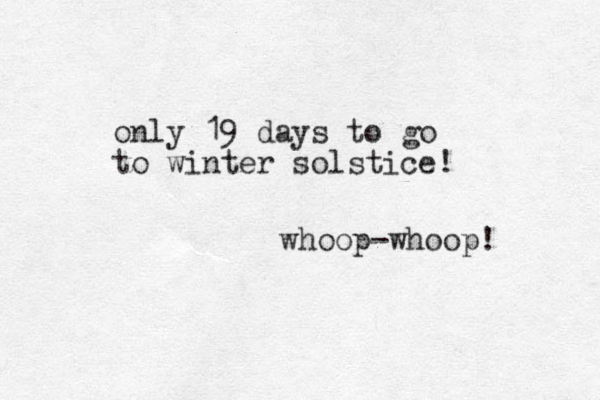 only 19 days to go to winter solstice! whoop whoop! - 