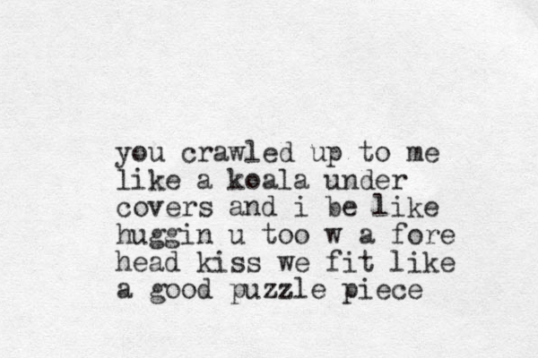 you crawled up to me like a koala under covers and i be like huggin u too w a fore head kiss we fit like a good puzzle piece