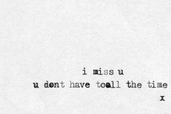 i miss u x u dont have too all the time 