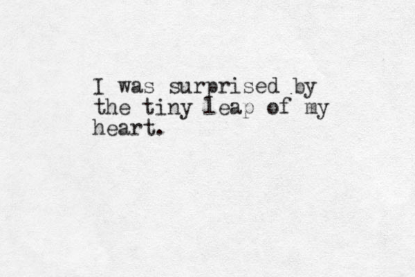 I was surprised by the tiny leap of my heart.