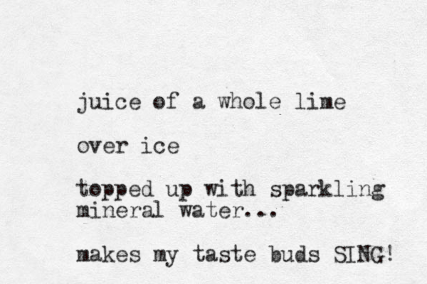 juice of a whole lime over ice topped up with sparkling mineral water... makes my taste buds SING! 