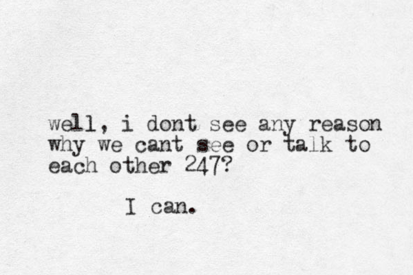 well l, i dont see any reason why we cant see or talk to each other 247? I can.