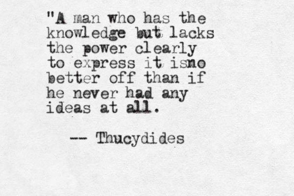 "A man who has the knowledge but lacks the power clearly to express it isno better off than if he never had any ideas at all. -- Thucydides