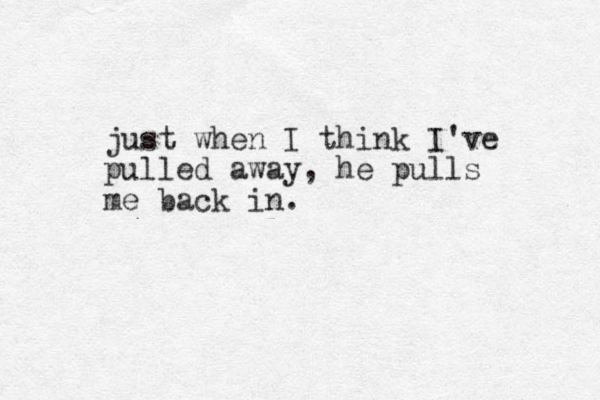 just when I think I've pulled away, he pulls me back in.