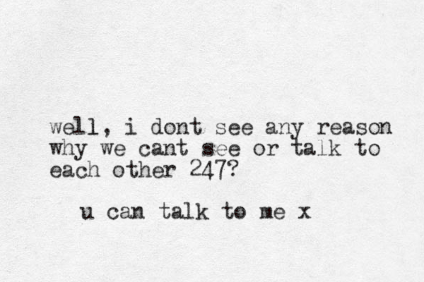 well l, i dont see any reason why we cant see or talk to each other 247? u can talk to me x