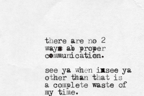 there are no 2 ways ab proper communication. see ya when insee ya x other than that is a complete waste of my time.
