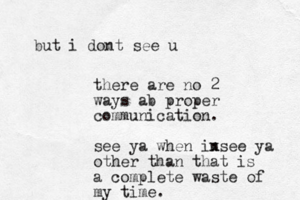 there are no 2 ways ab proper communication. see ya when insee ya x other than that is a complete waste of my time. but i dont see u
